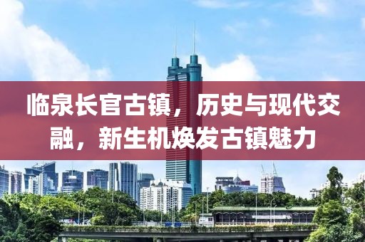 臨泉長官古鎮(zhèn)，歷史與現(xiàn)代交融，新生機(jī)煥發(fā)古鎮(zhèn)魅力