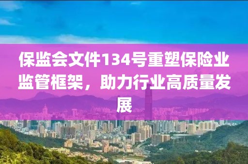 保監(jiān)會文件134號重塑保險業(yè)監(jiān)管框架，助力行業(yè)高質(zhì)量發(fā)展