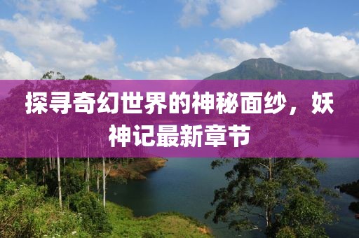 探尋奇幻世界的神秘面紗，妖神記最新章節(jié)