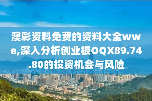 澳彩資料免費(fèi)的資料大全wwe,深入分析創(chuàng)業(yè)板OQX89.74.80的投資機(jī)會(huì)與風(fēng)險(xiǎn)