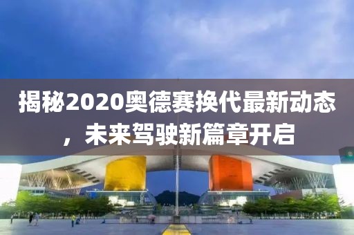 揭秘2020奧德賽換代最新動(dòng)態(tài)，未來駕駛新篇章開啟