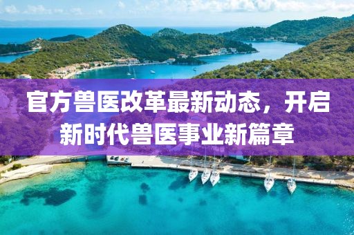 官方獸醫(yī)改革最新動(dòng)態(tài)，開啟新時(shí)代獸醫(yī)事業(yè)新篇章