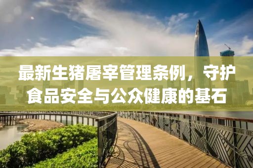 最新生豬屠宰管理?xiàng)l例，守護(hù)食品安全與公眾健康的基石