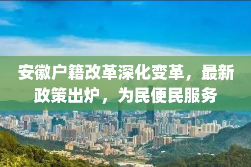 安徽戶(hù)籍改革深化變革，最新政策出爐，為民便民服務(wù)