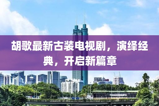 胡歌最新古裝電視劇，演繹經(jīng)典，開(kāi)啟新篇章
