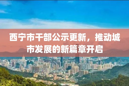 西寧市干部公示更新，推動城市發(fā)展的新篇章開啟