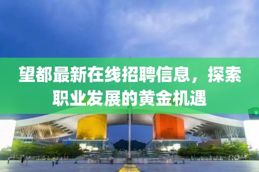 望都最新在線招聘信息，探索職業(yè)發(fā)展的黃金機(jī)遇