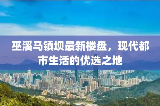 巫溪馬鎮(zhèn)壩最新樓盤，現(xiàn)代都市生活的優(yōu)選之地