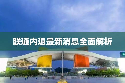 聯(lián)通內(nèi)退最新消息全面解析