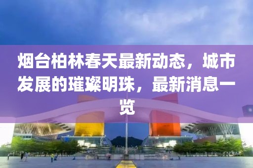 煙臺(tái)柏林春天最新動(dòng)態(tài)，城市發(fā)展的璀璨明珠，最新消息一覽