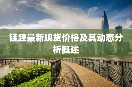 錳跬最新現(xiàn)貨價格及其動態(tài)分析概述