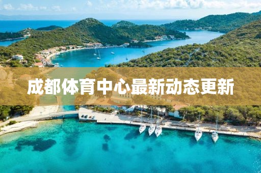 成都體育中心最新動(dòng)態(tài)更新