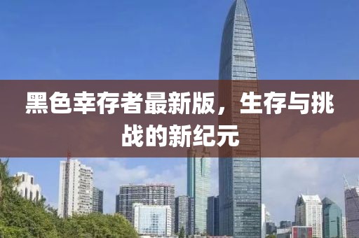 黑色幸存者最新版，生存與挑戰(zhàn)的新紀(jì)元