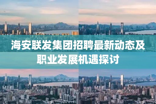 海安聯(lián)發(fā)集團(tuán)招聘最新動(dòng)態(tài)及職業(yè)發(fā)展機(jī)遇探討