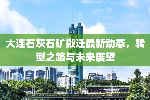 大連石灰石礦搬遷最新動(dòng)態(tài)，轉(zhuǎn)型之路與未來展望