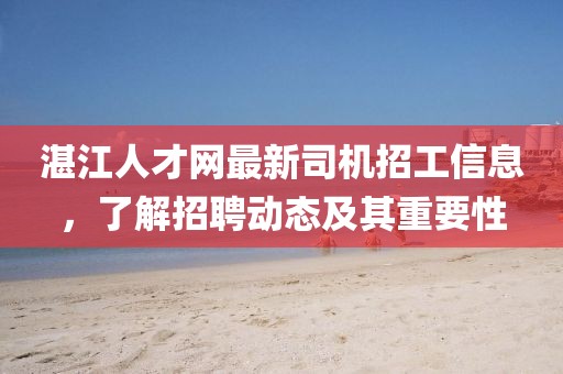 湛江人才網(wǎng)最新司機(jī)招工信息，了解招聘動(dòng)態(tài)及其重要性
