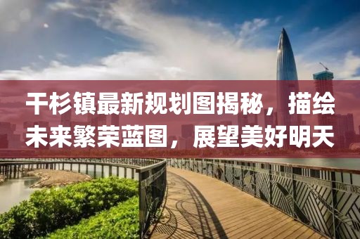干杉鎮(zhèn)最新規(guī)劃圖揭秘，描繪未來繁榮藍(lán)圖，展望美好明天