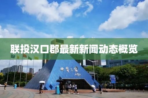 聯(lián)投漢口郡最新新聞動(dòng)態(tài)概覽