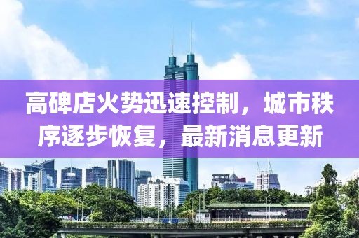 高碑店火勢迅速控制，城市秩序逐步恢復，最新消息更新