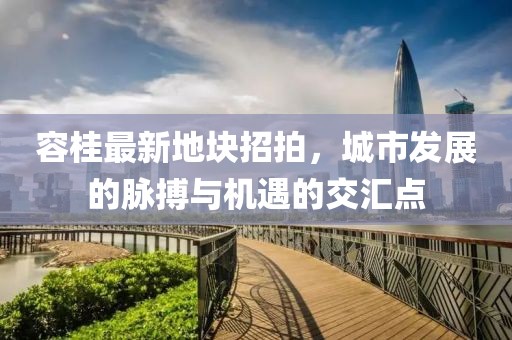 容桂最新地塊招拍，城市發(fā)展的脈搏與機遇的交匯點