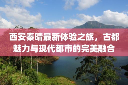 西安秦晴最新體驗之旅，古都魅力與現(xiàn)代都市的完美融合