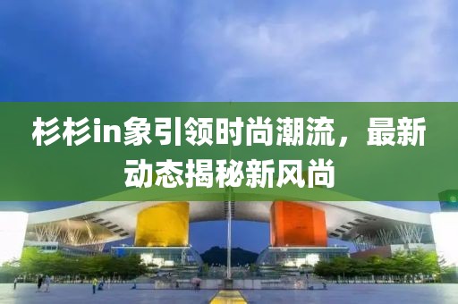 杉杉in象引領(lǐng)時(shí)尚潮流，最新動(dòng)態(tài)揭秘新風(fēng)尚