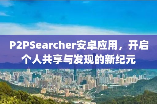 P2PSearcher安卓應(yīng)用，開(kāi)啟個(gè)人共享與發(fā)現(xiàn)的新紀(jì)元