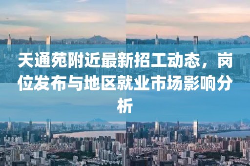 天通苑附近最新招工動態(tài)，崗位發(fā)布與地區(qū)就業(yè)市場影響分析