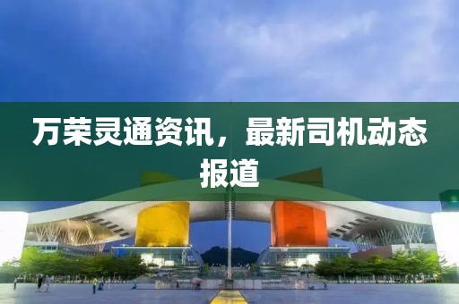 萬(wàn)榮靈通資訊，最新司機(jī)動(dòng)態(tài)報(bào)道