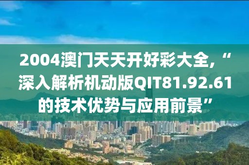 2004澳門天天開好彩大全,“深入解析機(jī)動(dòng)版QIT81.92.61的技術(shù)優(yōu)勢(shì)與應(yīng)用前景”