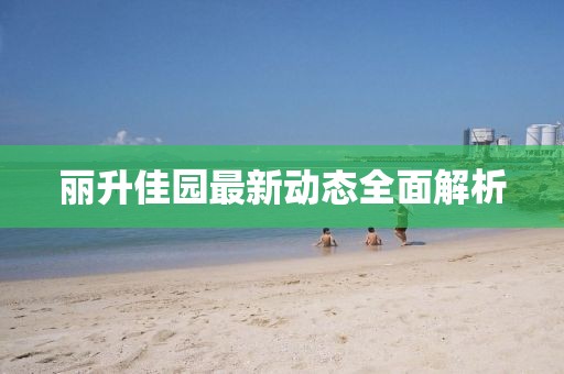 麗升佳園最新動態(tài)全面解析