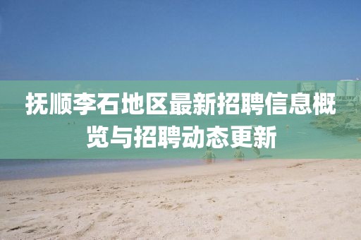 撫順李石地區(qū)最新招聘信息概覽與招聘動態(tài)更新