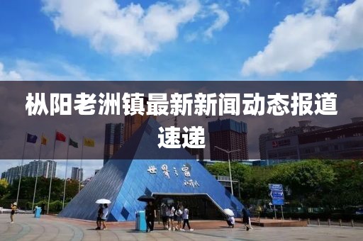 樅陽老洲鎮(zhèn)最新新聞動態(tài)報道速遞