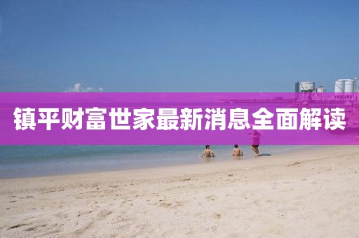 鎮(zhèn)平財富世家最新消息全面解讀
