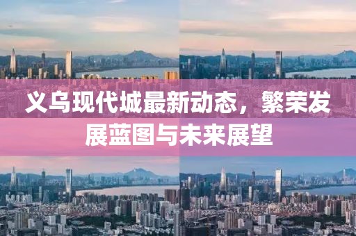義烏現(xiàn)代城最新動(dòng)態(tài)，繁榮發(fā)展藍(lán)圖與未來(lái)展望