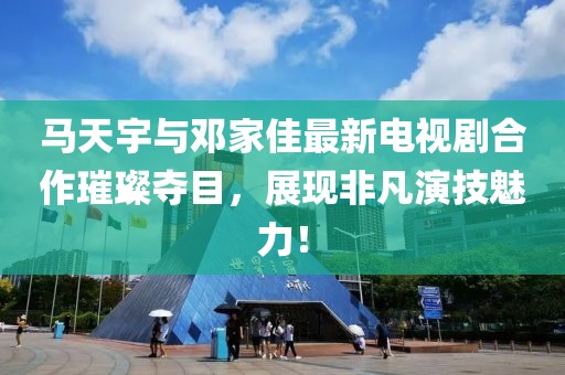 馬天宇與鄧家佳最新電視劇合作璀璨奪目，展現(xiàn)非凡演技魅力！