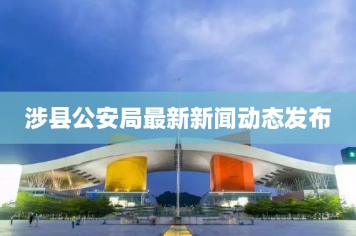 涉縣公安局最新新聞動態(tài)發(fā)布