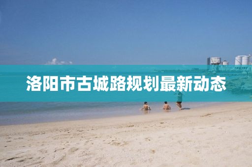 洛陽市古城路規(guī)劃最新動態(tài)