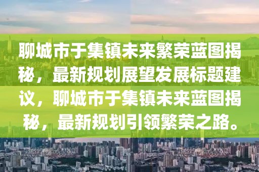 聊城市于集鎮(zhèn)未來繁榮藍圖揭秘，最新規(guī)劃展望發(fā)展標題建議，聊城市于集鎮(zhèn)未來藍圖揭秘，最新規(guī)劃引領繁榮之路。