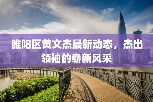 睢陽區(qū)黃文杰最新動態(tài)，杰出領(lǐng)袖的嶄新風(fēng)采