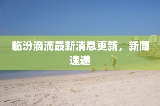 臨汾滴滴最新消息更新，新聞速遞