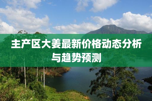 主產(chǎn)區(qū)大姜最新價(jià)格動(dòng)態(tài)分析與趨勢預(yù)測