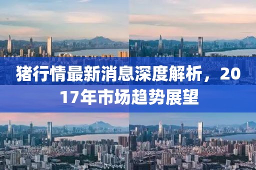 豬行情最新消息深度解析，2017年市場趨勢展望