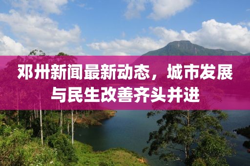 鄧卅新聞最新動(dòng)態(tài)，城市發(fā)展與民生改善齊頭并進(jìn)