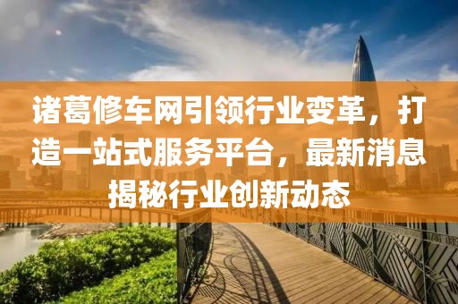 諸葛修車網(wǎng)引領(lǐng)行業(yè)變革，打造一站式服務(wù)平臺(tái)，最新消息揭秘行業(yè)創(chuàng)新動(dòng)態(tài)