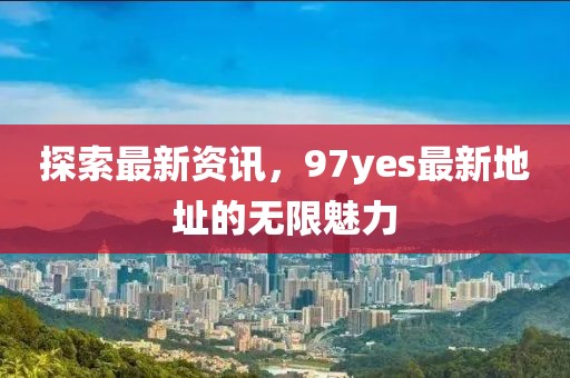 探索最新資訊，97yes最新地址的無限魅力