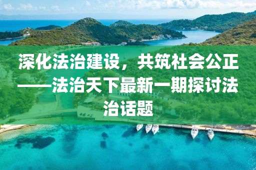 深化法治建設(shè)，共筑社會公正——法治天下最新一期探討法治話題