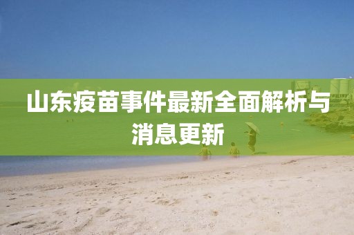 山東疫苗事件最新全面解析與消息更新