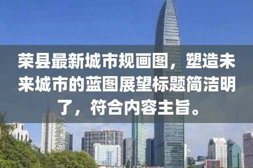 榮縣最新城市規(guī)畫圖，塑造未來城市的藍圖展望標題簡潔明了，符合內容主旨。
