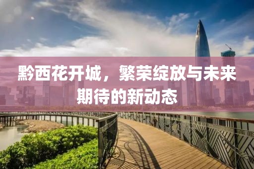 黔西花開城，繁榮綻放與未來期待的新動態(tài)